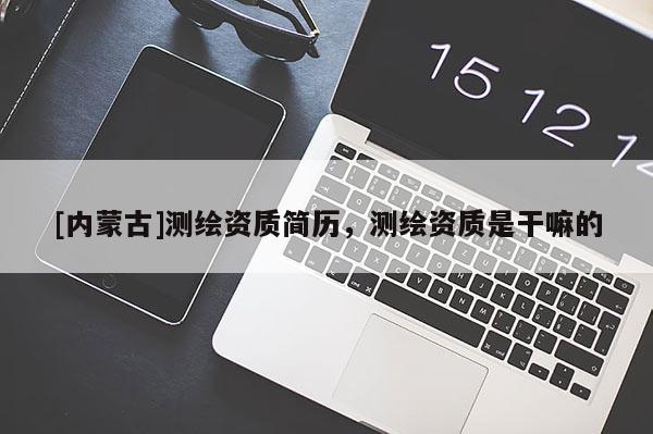 [內蒙古]測繪資質簡歷，測繪資質是干嘛的