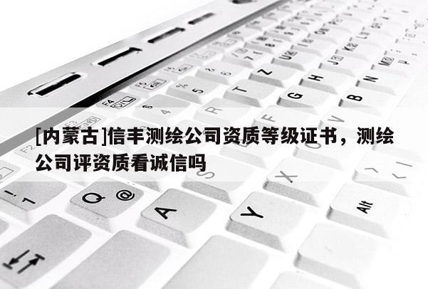 [內蒙古]信豐測繪公司資質等級證書，測繪公司評資質看誠信嗎