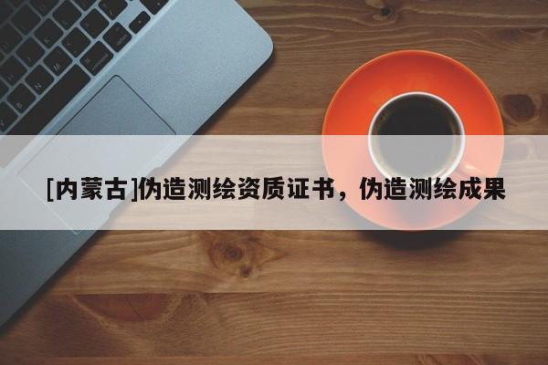 [內蒙古]偽造測繪資質證書，偽造測繪成果