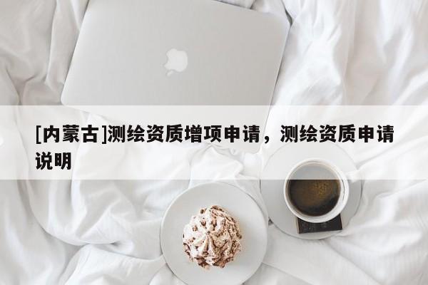 [內(nèi)蒙古]測繪資質(zhì)增項(xiàng)申請，測繪資質(zhì)申請說明