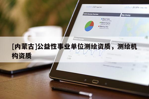 [內蒙古]公益性事業(yè)單位測繪資質，測繪機構資質
