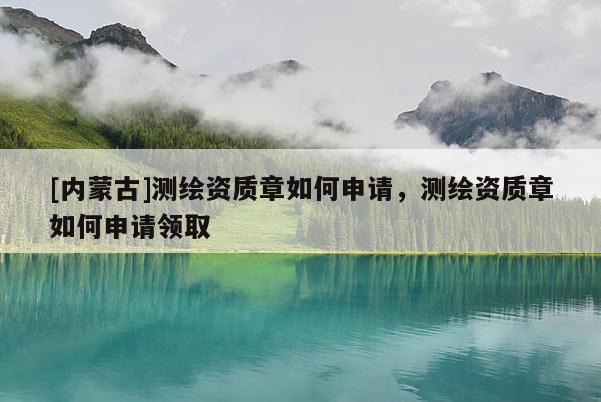 [內蒙古]測繪資質章如何申請，測繪資質章如何申請領取