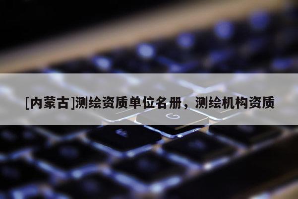 [內(nèi)蒙古]測(cè)繪資質(zhì)單位名冊(cè)，測(cè)繪機(jī)構(gòu)資質(zhì)