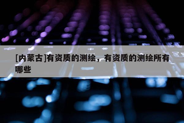 [內蒙古]有資質的測繪，有資質的測繪所有哪些