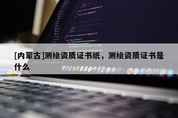 [內蒙古]測繪資質證書紙，測繪資質證書是什么