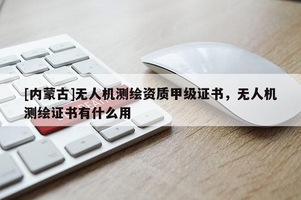 [內蒙古]無人機測繪資質甲級證書，無人機測繪證書有什么用