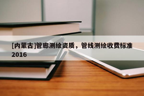 [內蒙古]管廊測繪資質，管線測繪收費標準2016