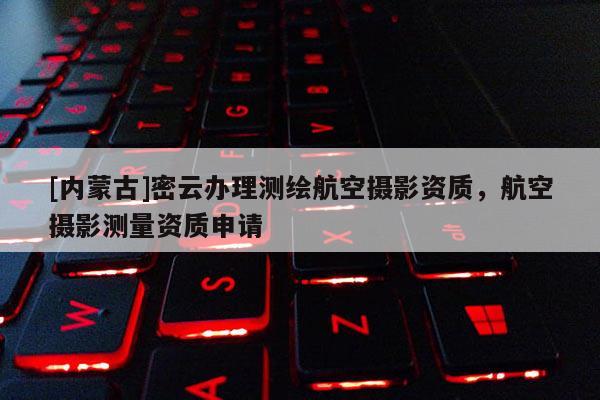[內蒙古]密云辦理測繪航空攝影資質，航空攝影測量資質申請