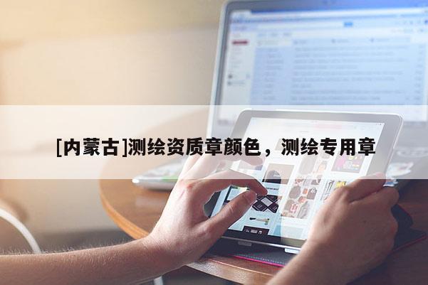[內蒙古]測繪資質章顏色，測繪專用章