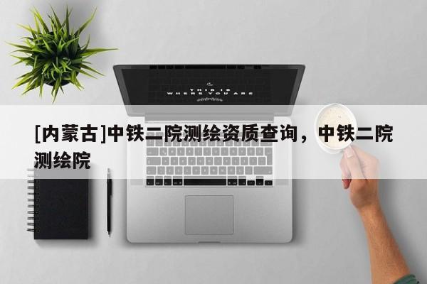 [內蒙古]中鐵二院測繪資質查詢，中鐵二院測繪院