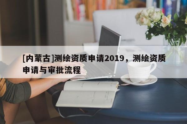 [內蒙古]測繪資質申請2019，測繪資質申請與審批流程