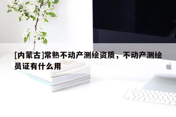 [內(nèi)蒙古]常熟不動(dòng)產(chǎn)測繪資質(zhì)，不動(dòng)產(chǎn)測繪員證有什么用