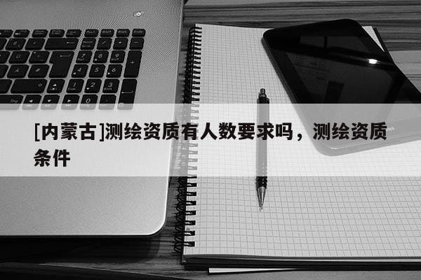 [內蒙古]測繪資質有人數要求嗎，測繪資質條件