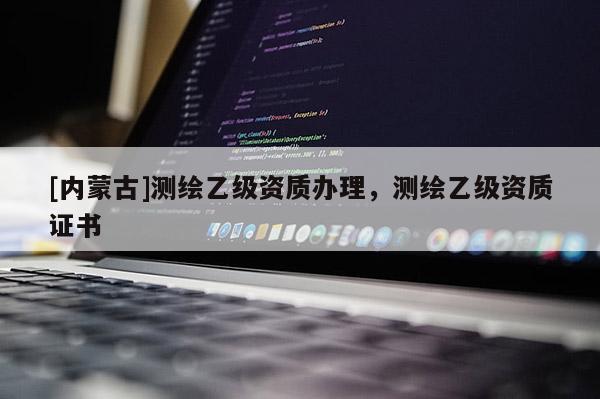 [內(nèi)蒙古]測(cè)繪乙級(jí)資質(zhì)辦理，測(cè)繪乙級(jí)資質(zhì)證書
