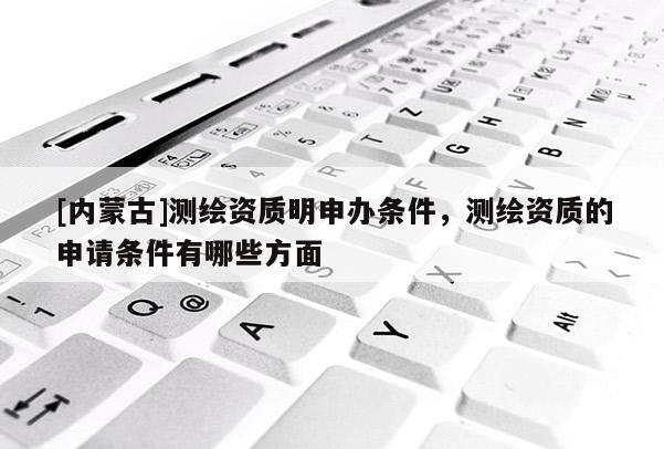 [內蒙古]測繪資質明申辦條件，測繪資質的申請條件有哪些方面