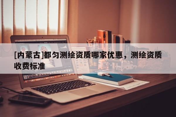 [內蒙古]都勻測繪資質哪家優惠，測繪資質收費標準