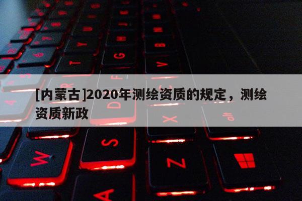 [內蒙古]2020年測繪資質的規定，測繪資質新政
