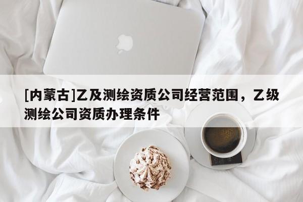 [內蒙古]乙及測繪資質公司經營范圍，乙級測繪公司資質辦理條件