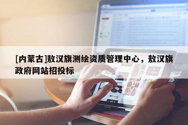 [內蒙古]敖漢旗測繪資質管理中心，敖漢旗政府網(wǎng)站招投標