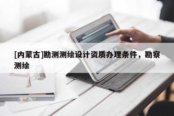 [內(nèi)蒙古]勘測(cè)測(cè)繪設(shè)計(jì)資質(zhì)辦理?xiàng)l件，勘察測(cè)繪