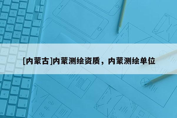[內蒙古]內蒙測繪資質，內蒙測繪單位