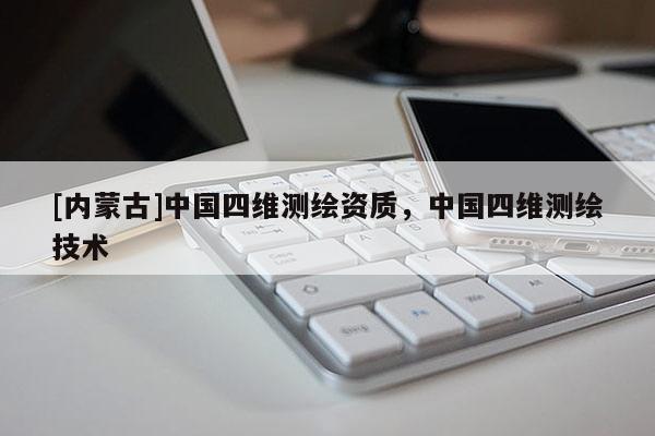 [內(nèi)蒙古]中國四維測繪資質(zhì)，中國四維測繪技術(shù)