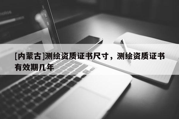 [內(nèi)蒙古]測(cè)繪資質(zhì)證書(shū)尺寸，測(cè)繪資質(zhì)證書(shū)有效期幾年