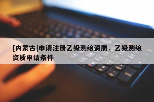 [內(nèi)蒙古]申請注冊乙級測繪資質，乙級測繪資質申請條件