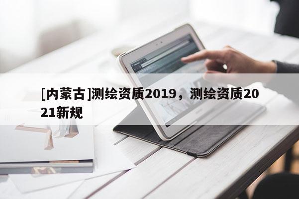 [內蒙古]測繪資質2019，測繪資質2021新規(guī)