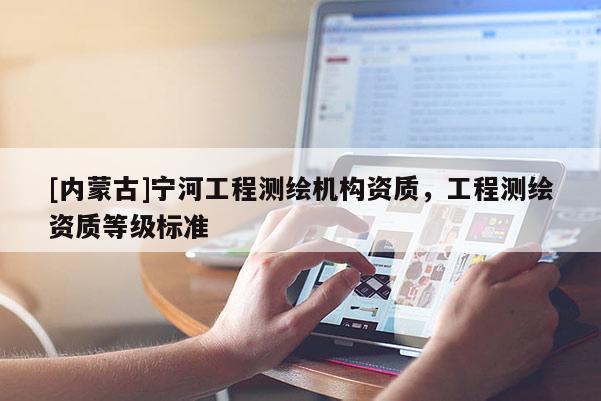 [內(nèi)蒙古]寧河工程測繪機構(gòu)資質(zhì)，工程測繪資質(zhì)等級標(biāo)準(zhǔn)