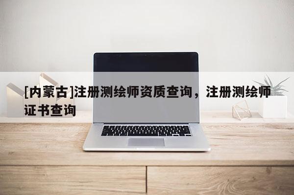 [內蒙古]注冊測繪師資質查詢，注冊測繪師證書查詢