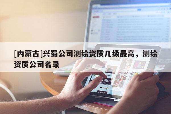 [內蒙古]興蜀公司測繪資質幾級最高，測繪資質公司名錄