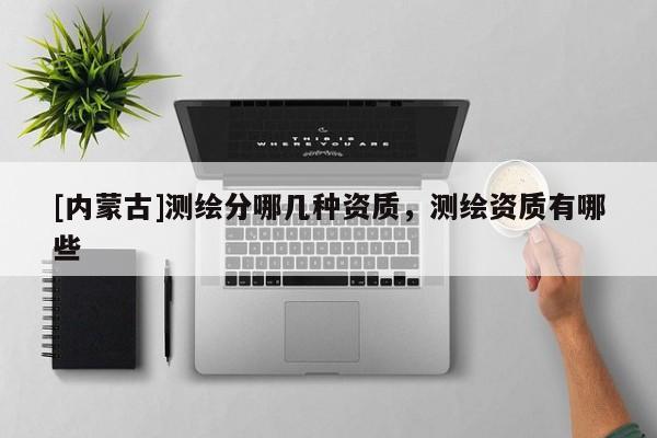 [內蒙古]測繪分哪幾種資質，測繪資質有哪些