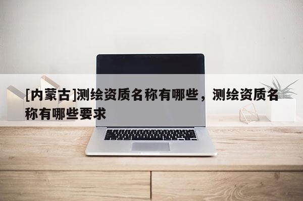 [內蒙古]測繪資質名稱有哪些，測繪資質名稱有哪些要求
