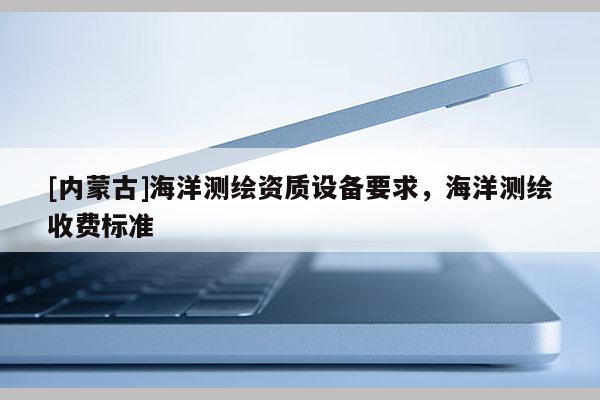 [內蒙古]海洋測繪資質設備要求，海洋測繪收費標準