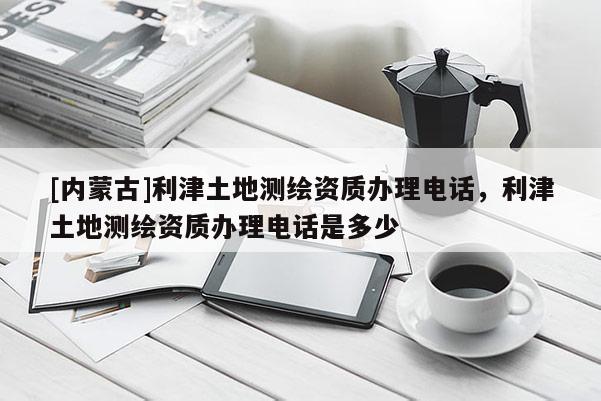 [內(nèi)蒙古]利津土地測繪資質(zhì)辦理電話，利津土地測繪資質(zhì)辦理電話是多少