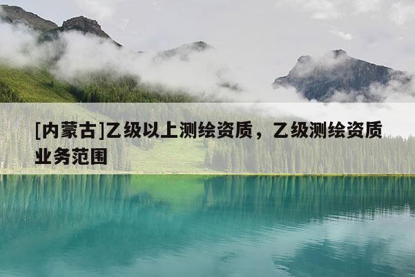 [內蒙古]乙級以上測繪資質，乙級測繪資質業務范圍