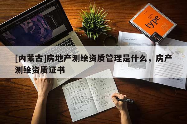 [內(nèi)蒙古]房地產(chǎn)測繪資質(zhì)管理是什么，房產(chǎn)測繪資質(zhì)證書