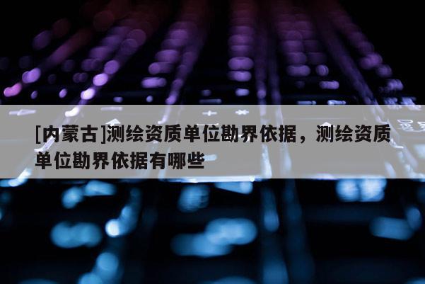 [內蒙古]測繪資質單位勘界依據，測繪資質單位勘界依據有哪些