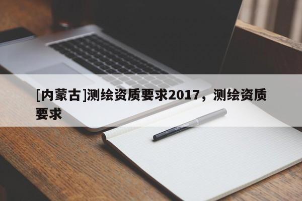 [內蒙古]測繪資質要求2017，測繪資質要求