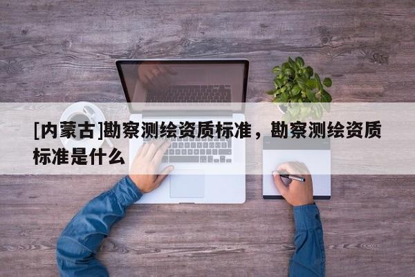 [內蒙古]勘察測繪資質標準，勘察測繪資質標準是什么