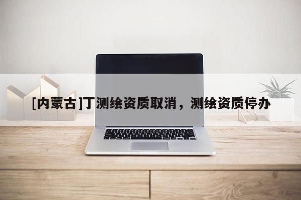 [內蒙古]丁測繪資質取消，測繪資質停辦