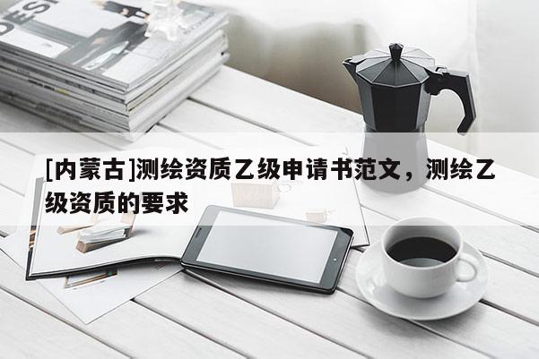 [內蒙古]測繪資質乙級申請書范文，測繪乙級資質的要求
