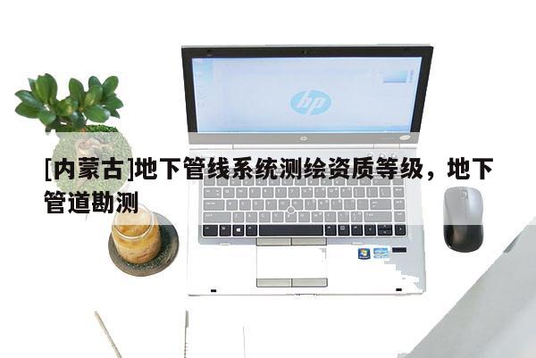 [內(nèi)蒙古]地下管線系統(tǒng)測繪資質(zhì)等級，地下管道勘測