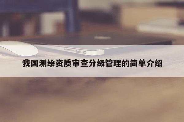 我國測繪資質(zhì)審查分級管理的簡單介紹