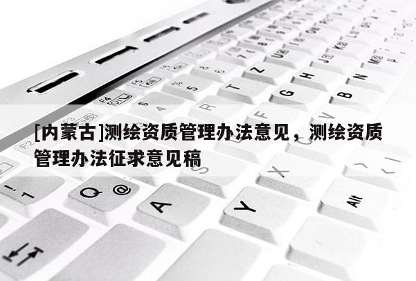 [內(nèi)蒙古]測繪資質(zhì)管理辦法意見，測繪資質(zhì)管理辦法征求意見稿