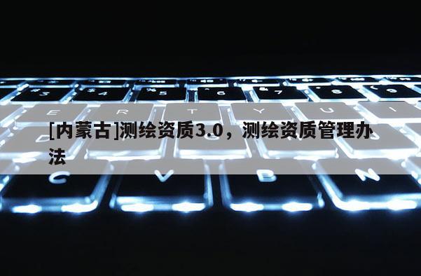 [內蒙古]測繪資質3.0，測繪資質管理辦法