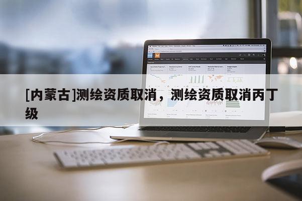 [內蒙古]測繪資質取消，測繪資質取消丙丁級