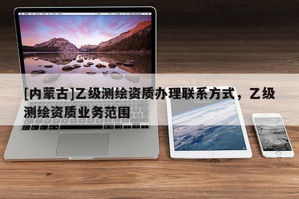 [內(nèi)蒙古]乙級測繪資質(zhì)辦理聯(lián)系方式，乙級測繪資質(zhì)業(yè)務(wù)范圍