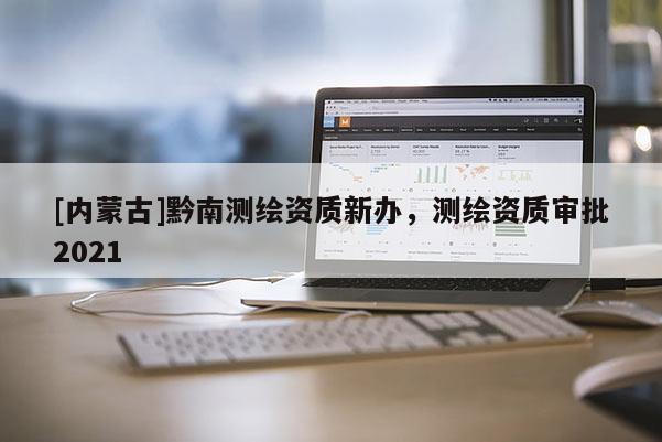 [內(nèi)蒙古]黔南測繪資質(zhì)新辦，測繪資質(zhì)審批2021